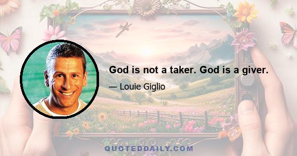 God is not a taker. God is a giver.