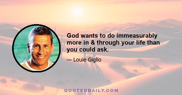 God wants to do immeasurably more in & through your life than you could ask.