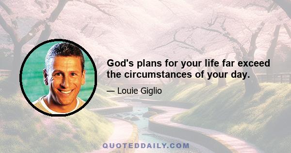 God's plans for your life far exceed the circumstances of your day.