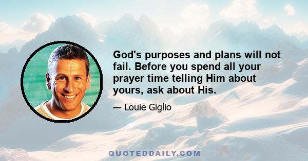 God's purposes and plans will not fail. Before you spend all your prayer time telling Him about yours, ask about His.