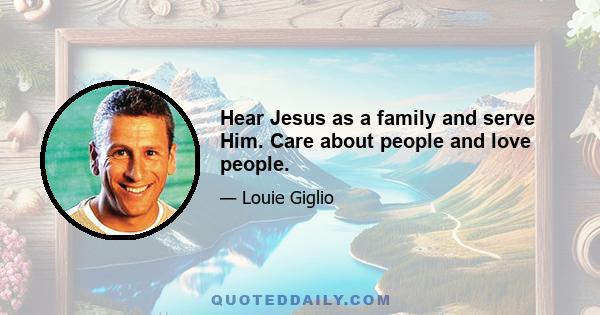 Hear Jesus as a family and serve Him. Care about people and love people.