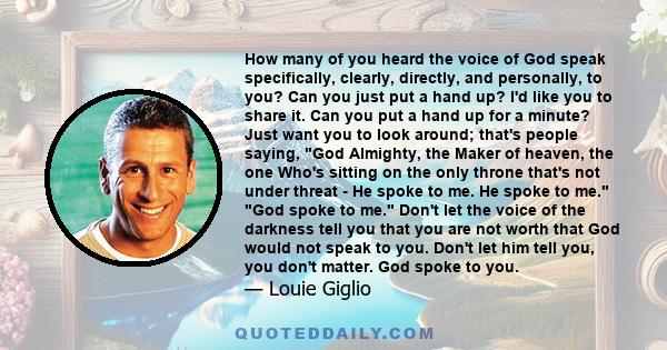 How many of you heard the voice of God speak specifically, clearly, directly, and personally, to you? Can you just put a hand up? I'd like you to share it. Can you put a hand up for a minute? Just want you to look