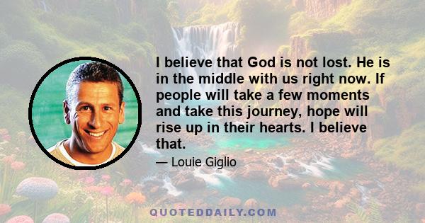 I believe that God is not lost. He is in the middle with us right now. If people will take a few moments and take this journey, hope will rise up in their hearts. I believe that.