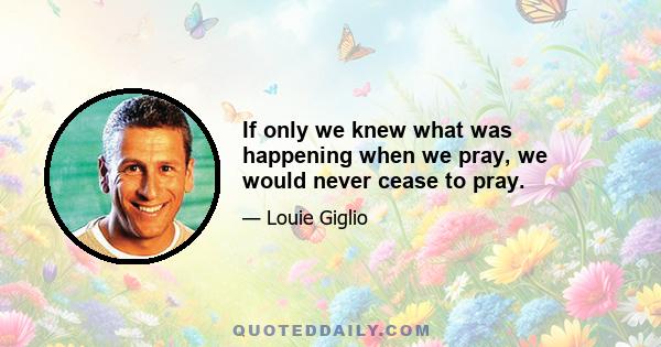 If only we knew what was happening when we pray, we would never cease to pray.