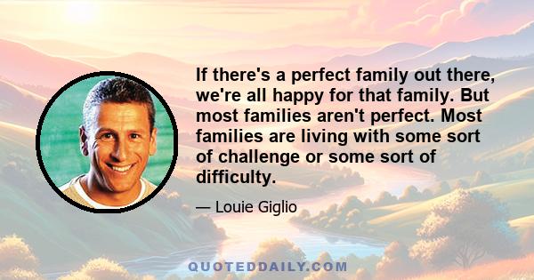 If there's a perfect family out there, we're all happy for that family. But most families aren't perfect. Most families are living with some sort of challenge or some sort of difficulty.