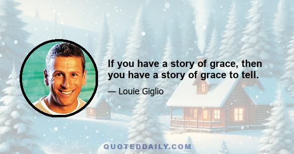 If you have a story of grace, then you have a story of grace to tell.