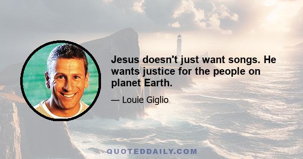 Jesus doesn't just want songs. He wants justice for the people on planet Earth.