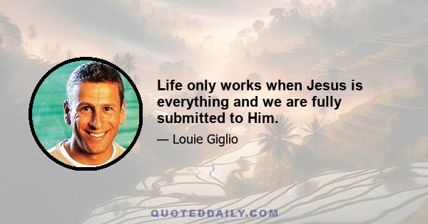 Life only works when Jesus is everything and we are fully submitted to Him.