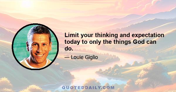 Limit your thinking and expectation today to only the things God can do.