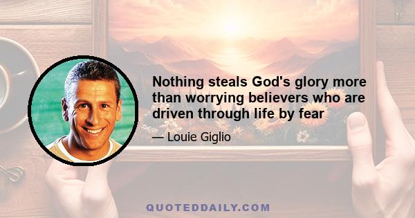 Nothing steals God's glory more than worrying believers who are driven through life by fear