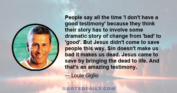 People say all the time 'I don't have a good testimony' because they think their story has to involve some dramatic story of change from 'bad' to 'good'. But Jesus didn't come to save people this way. Sin doesn't make