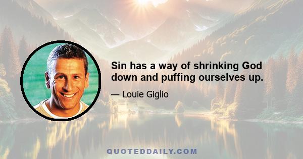 Sin has a way of shrinking God down and puffing ourselves up.