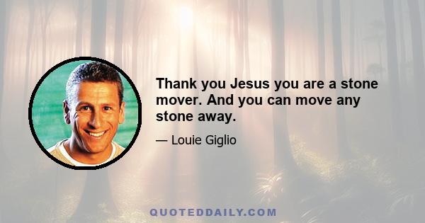 Thank you Jesus you are a stone mover. And you can move any stone away.