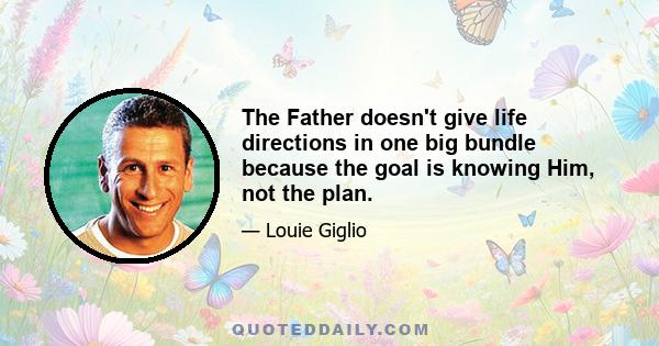 The Father doesn't give life directions in one big bundle because the goal is knowing Him, not the plan.