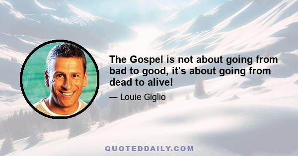 The Gospel is not about going from bad to good, it's about going from dead to alive!