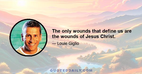 The only wounds that define us are the wounds of Jesus Christ.