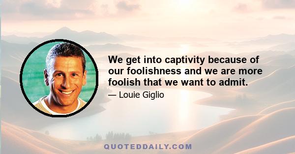 We get into captivity because of our foolishness and we are more foolish that we want to admit.