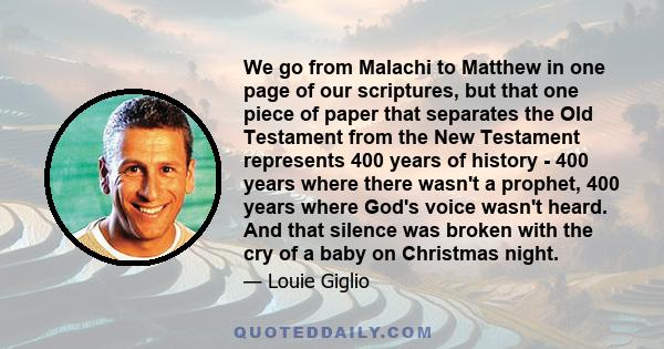 We go from Malachi to Matthew in one page of our scriptures, but that one piece of paper that separates the Old Testament from the New Testament represents 400 years of history - 400 years where there wasn't a prophet,