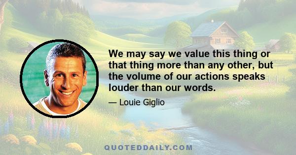 We may say we value this thing or that thing more than any other, but the volume of our actions speaks louder than our words.