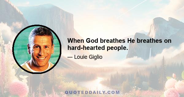 When God breathes He breathes on hard-hearted people.