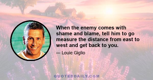 When the enemy comes with shame and blame, tell him to go measure the distance from east to west and get back to you.