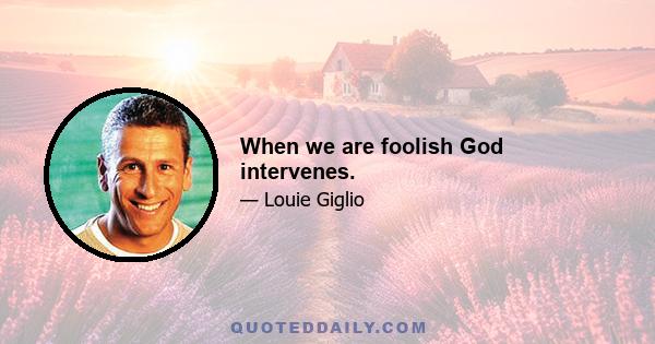 When we are foolish God intervenes.