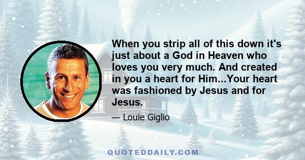 When you strip all of this down it's just about a God in Heaven who loves you very much. And created in you a heart for Him...Your heart was fashioned by Jesus and for Jesus.