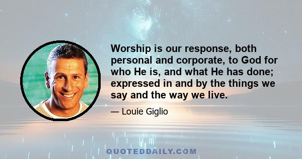 Worship is our response, both personal and corporate, to God for who He is, and what He has done; expressed in and by the things we say and the way we live.