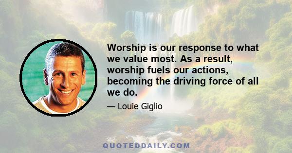 Worship is our response to what we value most. As a result, worship fuels our actions, becoming the driving force of all we do.