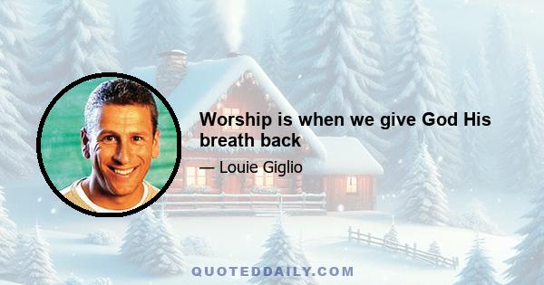 Worship is when we give God His breath back