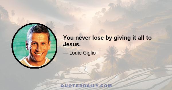 You never lose by giving it all to Jesus.