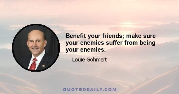 Benefit your friends; make sure your enemies suffer from being your enemies.