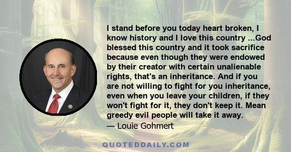 I stand before you today heart broken, I know history and I love this country ...God blessed this country and it took sacrifice because even though they were endowed by their creator with certain unalienable rights,