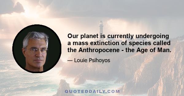 Our planet is currently undergoing a mass extinction of species called the Anthropocene - the Age of Man.