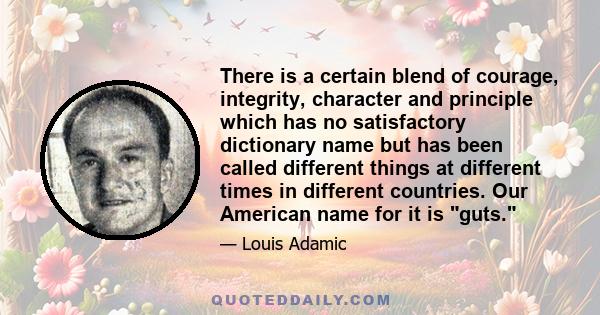 There is a certain blend of courage, integrity, character and principle which has no satisfactory dictionary name but has been called different things at different times in different countries. Our American name for it