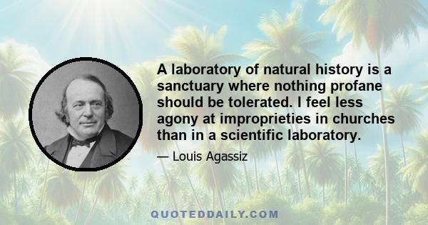 A laboratory of natural history is a sanctuary where nothing profane should be tolerated. I feel less agony at improprieties in churches than in a scientific laboratory.