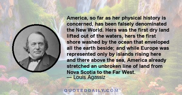 America, so far as her physical history is concerned, has been falsely denominated the New World. Hers was the first dry land lifted out of the waters, hers the first shore washed by the ocean that enveloped all the