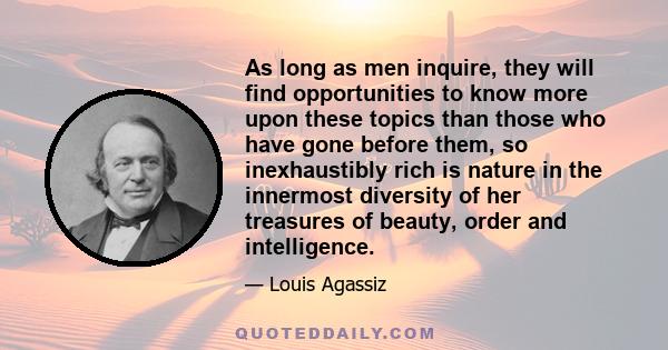 As long as men inquire, they will find opportunities to know more upon these topics than those who have gone before them, so inexhaustibly rich is nature in the innermost diversity of her treasures of beauty, order and