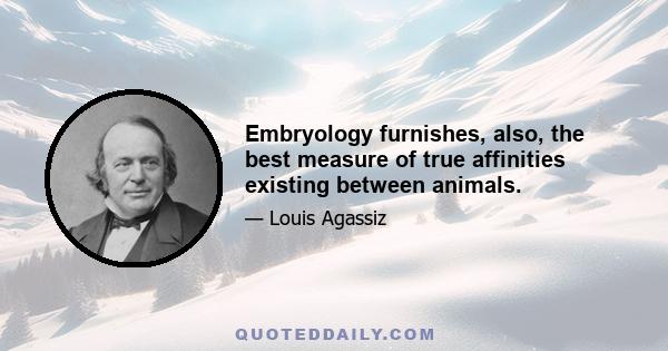 Embryology furnishes, also, the best measure of true affinities existing between animals.