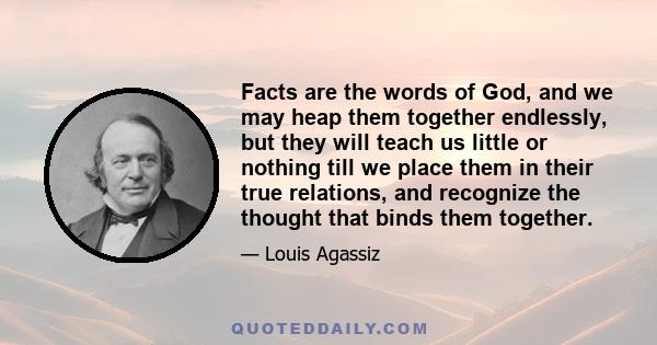 Facts are the words of God, and we may heap them together endlessly, but they will teach us little or nothing till we place them in their true relations, and recognize the thought that binds them together.