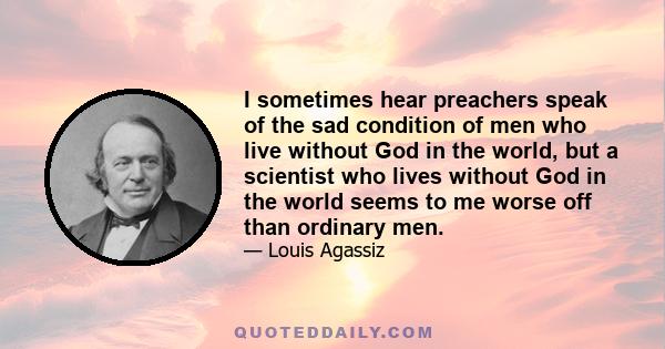 I sometimes hear preachers speak of the sad condition of men who live without God in the world, but a scientist who lives without God in the world seems to me worse off than ordinary men.