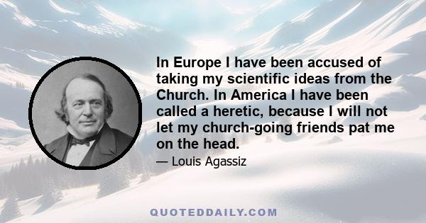 In Europe I have been accused of taking my scientific ideas from the Church. In America I have been called a heretic, because I will not let my church-going friends pat me on the head.