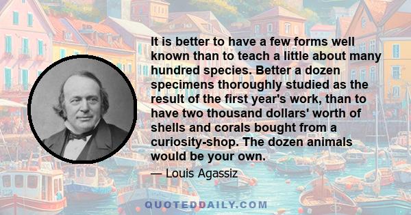 It is better to have a few forms well known than to teach a little about many hundred species. Better a dozen specimens thoroughly studied as the result of the first year's work, than to have two thousand dollars' worth 