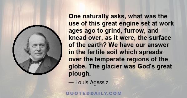 One naturally asks, what was the use of this great engine set at work ages ago to grind, furrow, and knead over, as it were, the surface of the earth? We have our answer in the fertile soil which spreads over the