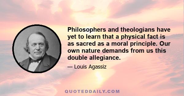 Philosophers and theologians have yet to learn that a physical fact is as sacred as a moral principle. Our own nature demands from us this double allegiance.