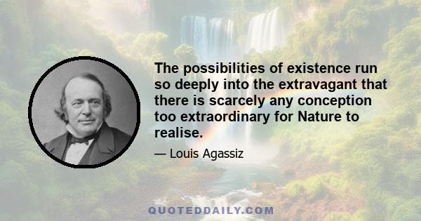 The possibilities of existence run so deeply into the extravagant that there is scarcely any conception too extraordinary for Nature to realise.