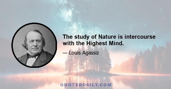 The study of Nature is intercourse with the Highest Mind.