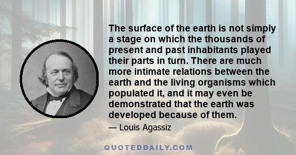 The surface of the earth is not simply a stage on which the thousands of present and past inhabitants played their parts in turn. There are much more intimate relations between the earth and the living organisms which