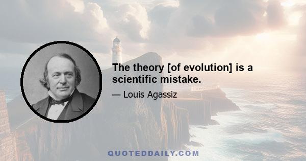 The theory [of evolution] is a scientific mistake.