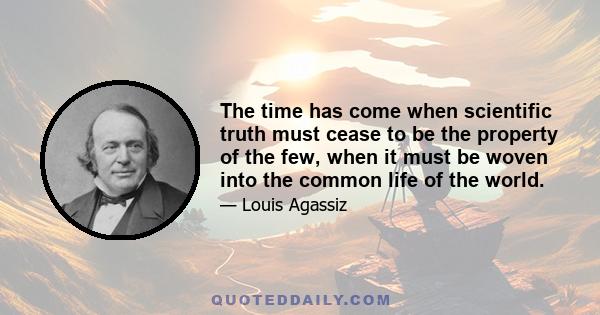 The time has come when scientific truth must cease to be the property of the few, when it must be woven into the common life of the world.